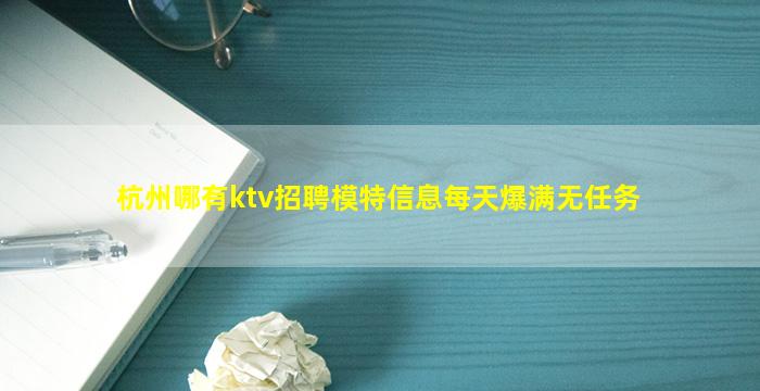杭州哪有ktv招聘模特信息每天爆满无任务