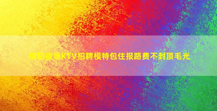 绵阳夜场KTV招聘模特包住报路费不封顶毛光